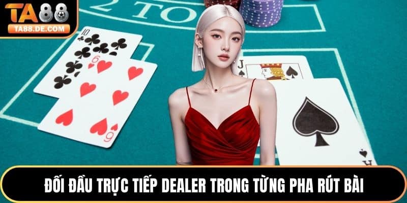 Đối đầu trực tiếp dealer trong từng pha rút bài