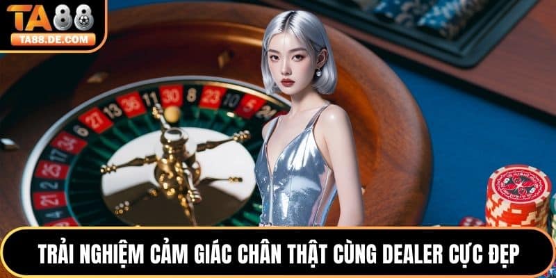 Trải nghiệm cảm giác chân thật cùng dealer cực đẹp